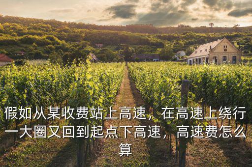 假如從某收費站上高速，在高速上繞行一大圈又回到起點下高速，高速費怎么算