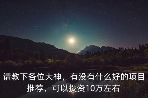 請(qǐng)教下各位大神，有沒有什么好的項(xiàng)目推薦，可以投資10萬左右