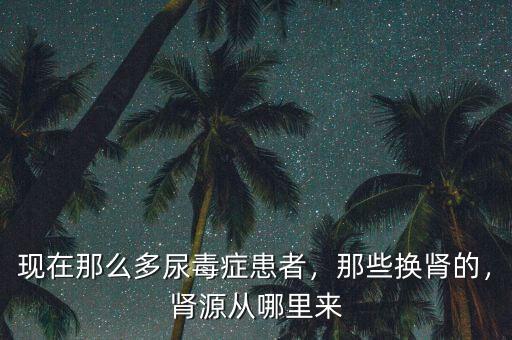 現(xiàn)在那么多尿毒癥患者，那些換腎的，腎源從哪里來