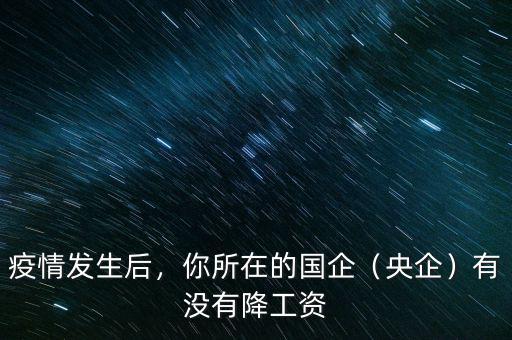 疫情發(fā)生后，你所在的國企（央企）有沒有降工資