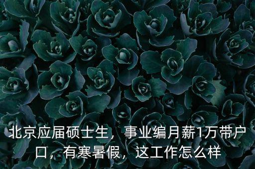 北京應(yīng)屆碩士生，事業(yè)編月薪1萬帶戶口，有寒暑假，這工作怎么樣