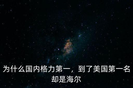 為什么國內(nèi)格力第一，到了美國第一名卻是海爾