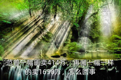 范曾一幅畫(huà)賣(mài)414萬(wàn)，再畫(huà)一幅一樣的賣(mài)1650萬(wàn)，怎么回事