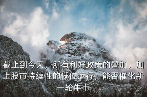 截止到今天，所有利好政策的疊加，加上股市持續(xù)性的低位運(yùn)行，能否催化新一輪牛市
