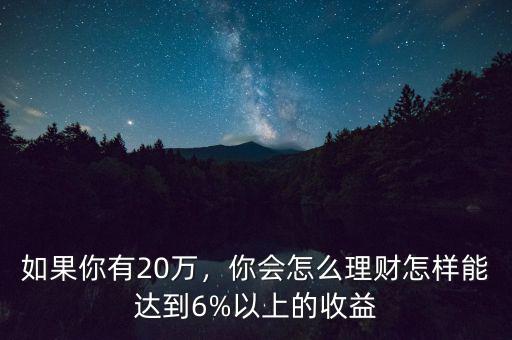 如果你有20萬，你會怎么理財怎樣能達到6%以上的收益