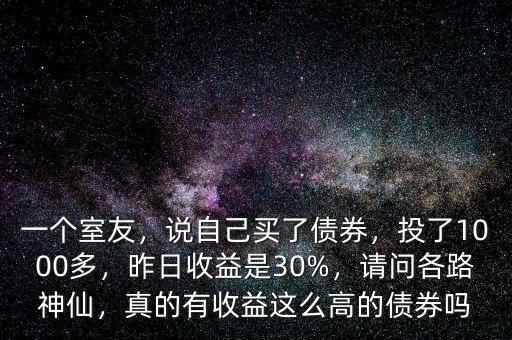 一個室友，說自己買了債券，投了1000多，昨日收益是30%，請問各路神仙，真的有收益這么高的債券嗎