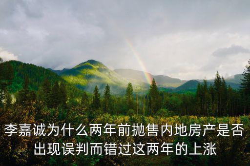 李嘉誠為什么兩年前拋售內地房產是否出現誤判而錯過這兩年的上漲