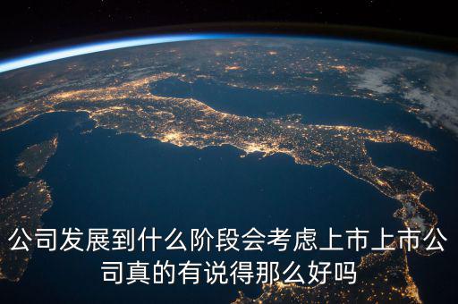 公司發(fā)展到什么階段會(huì)考慮上市上市公司真的有說(shuō)得那么好嗎