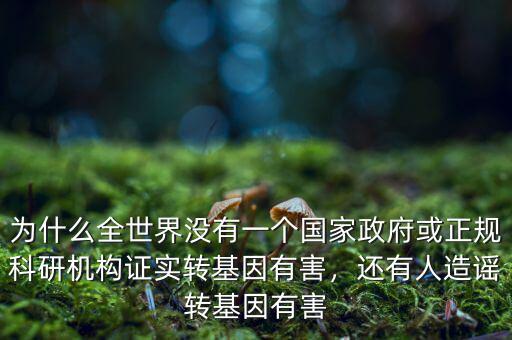 為什么全世界沒(méi)有一個(gè)國(guó)家政府或正規(guī)科研機(jī)構(gòu)證實(shí)轉(zhuǎn)基因有害，還有人造謠轉(zhuǎn)基因有害