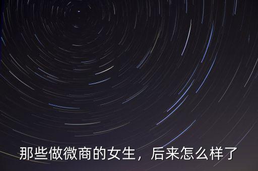 那些做微商的女生，后來怎么樣了