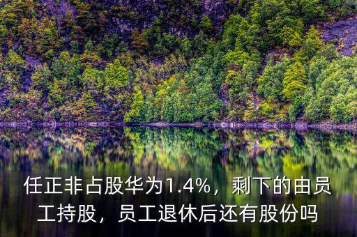 任正非占股華為1.4%，剩下的由員工持股，員工退休后還有股份嗎