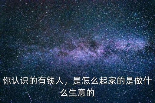 你認(rèn)識(shí)的有錢(qián)人，是怎么起家的是做什么生意的