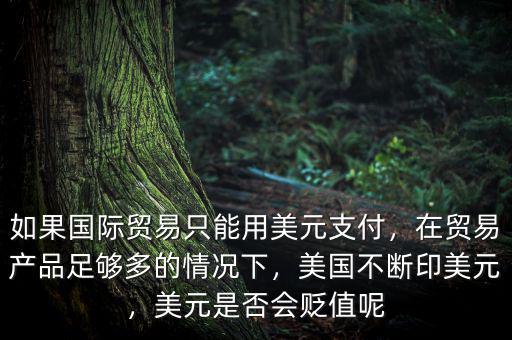 如果國際貿(mào)易只能用美元支付，在貿(mào)易產(chǎn)品足夠多的情況下，美國不斷印美元，美元是否會貶值呢