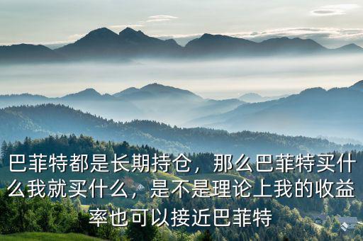 巴菲特都是長(zhǎng)期持倉(cāng)，那么巴菲特買(mǎi)什么我就買(mǎi)什么，是不是理論上我的收益率也可以接近巴菲特