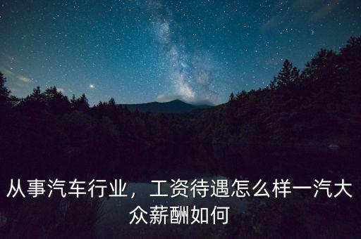 從事汽車(chē)行業(yè)，工資待遇怎么樣一汽大眾薪酬如何