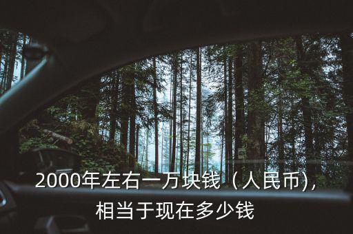 2000年左右一萬塊錢（人民幣)，相當(dāng)于現(xiàn)在多少錢