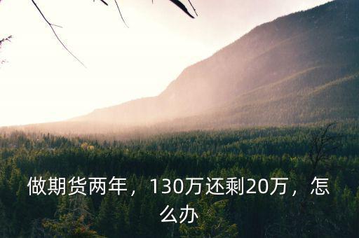 做期貨兩年，130萬(wàn)還剩20萬(wàn)，怎么辦