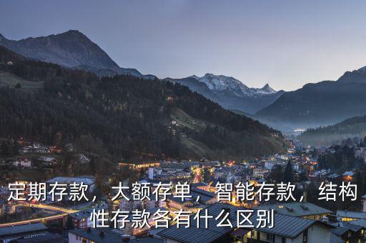 定期存款，大額存單，智能存款，結(jié)構(gòu)性存款各有什么區(qū)別