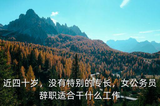 近四十歲，沒(méi)有特別的專長(zhǎng)，女公務(wù)員辭職適合干什么工作