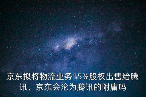 京東擬將物流業(yè)務15%股權出售給騰訊，京東會淪為騰訊的附庸嗎