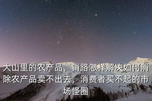 大山里的農(nóng)產(chǎn)品，銷路怎樣解決如何消除農(nóng)產(chǎn)品賣不出去，消費(fèi)者買不起的市場(chǎng)怪圈