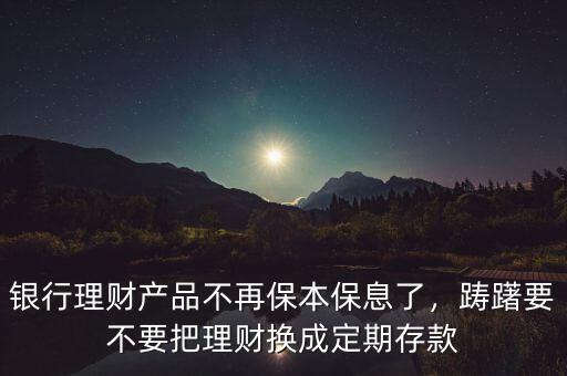 銀行理財(cái)產(chǎn)品不再保本保息了，躊躇要不要把理財(cái)換成定期存款