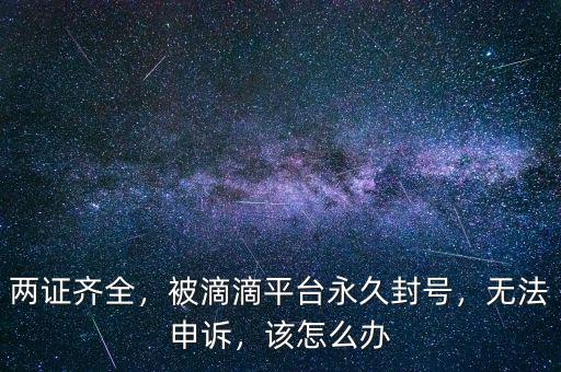 兩證齊全，被滴滴平臺永久封號，無法申訴，該怎么辦