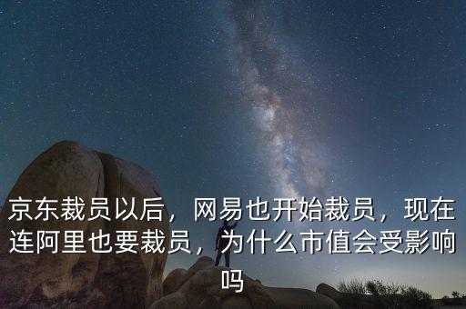 京東裁員以后，網(wǎng)易也開始裁員，現(xiàn)在連阿里也要裁員，為什么市值會(huì)受影響嗎