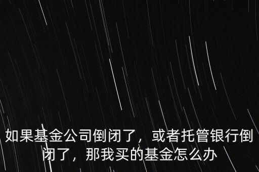 如果基金公司倒閉了，或者托管銀行倒閉了，那我買的基金怎么辦