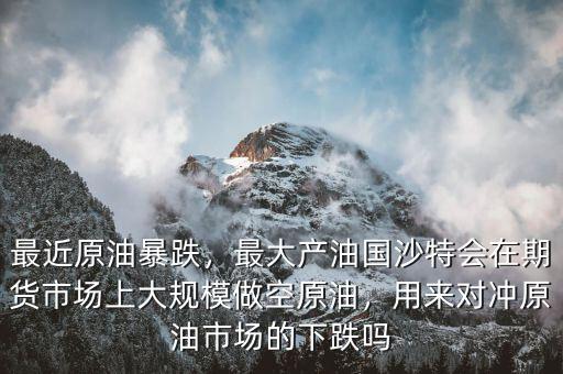 最近原油暴跌，最大產(chǎn)油國(guó)沙特會(huì)在期貨市場(chǎng)上大規(guī)模做空原油，用來(lái)對(duì)沖原油市場(chǎng)的下跌嗎