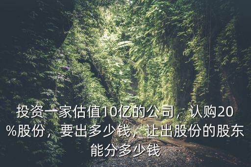 投資一家估值10億的公司，認(rèn)購(gòu)20%股份，要出多少錢，讓出股份的股東能分多少錢