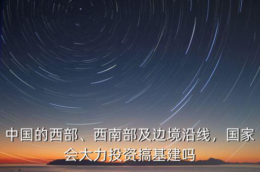 中國的西部、西南部及邊境沿線，國家會(huì)大力投資搞基建嗎