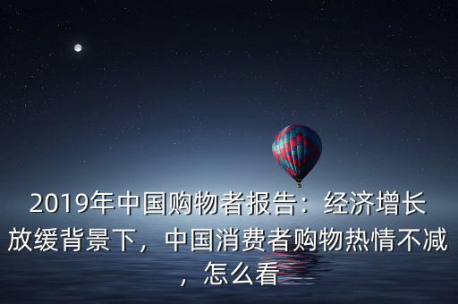 2019年中國購物者報告：經(jīng)濟(jì)增長放緩背景下，中國消費者購物熱情不減，怎么看