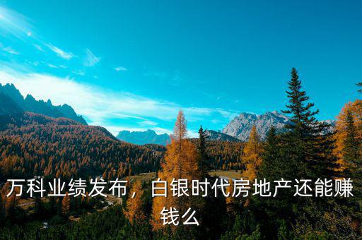 萬科業(yè)績發(fā)布，白銀時代房地產(chǎn)還能賺錢么