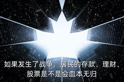 如果發(fā)生了戰(zhàn)爭，居民的存款、理財、股票是不是會血本無歸