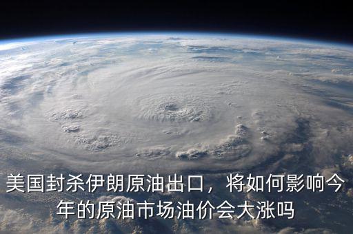 美國封殺伊朗原油出口，將如何影響今年的原油市場油價(jià)會(huì)大漲嗎