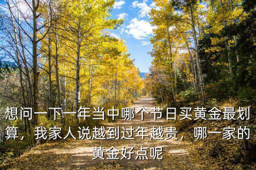 想問(wèn)一下一年當(dāng)中哪個(gè)節(jié)日買黃金最劃算，我家人說(shuō)越到過(guò)年越貴，哪一家的黃金好點(diǎn)呢
