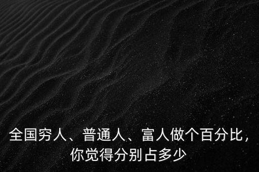 全國(guó)窮人、普通人、富人做個(gè)百分比，你覺(jué)得分別占多少