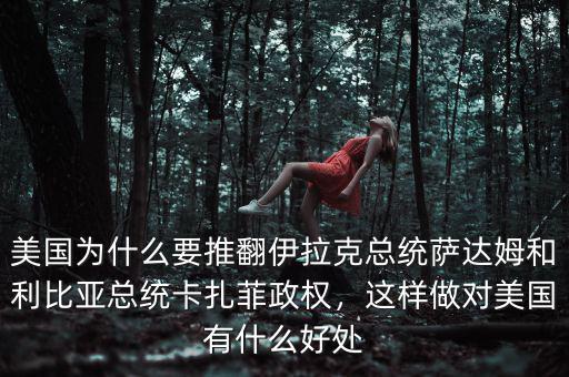 美國(guó)為什么要推翻伊拉克總統(tǒng)薩達(dá)姆和利比亞總統(tǒng)卡扎菲政權(quán)，這樣做對(duì)美國(guó)有什么好處