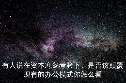 有人說在資本寒冬考驗(yàn)下，是否該顛覆現(xiàn)有的辦公模式你怎么看