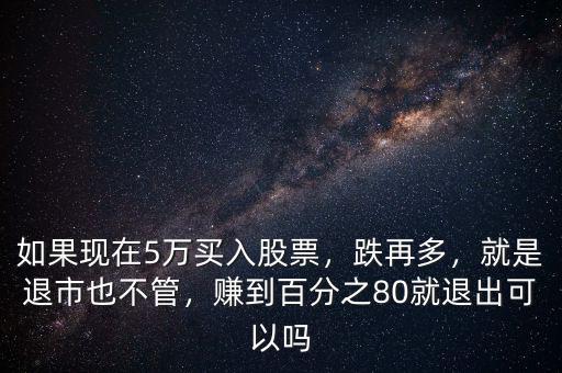如果現(xiàn)在5萬買入股票，跌再多，就是退市也不管，賺到百分之80就退出可以嗎