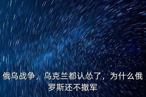 俄烏戰(zhàn)爭，烏克蘭都認(rèn)慫了，為什么俄羅斯還不撤軍