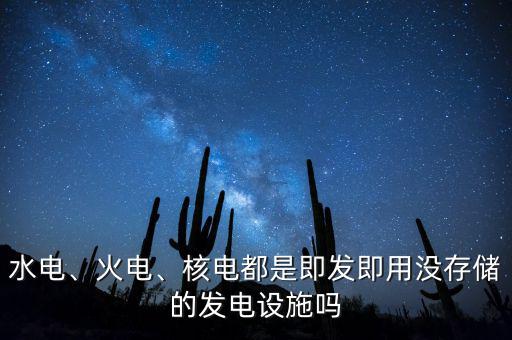 水電、火電、核電都是即發(fā)即用沒存儲的發(fā)電設(shè)施嗎