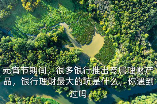 元宵節(jié)期間，很多銀行推出專屬理財(cái)產(chǎn)品，銀行理財(cái)最大的坑是什么，你遇到過嗎