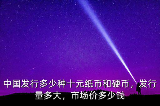 中國發(fā)行多少種十元紙幣和硬幣，發(fā)行量多大，市場價多少錢