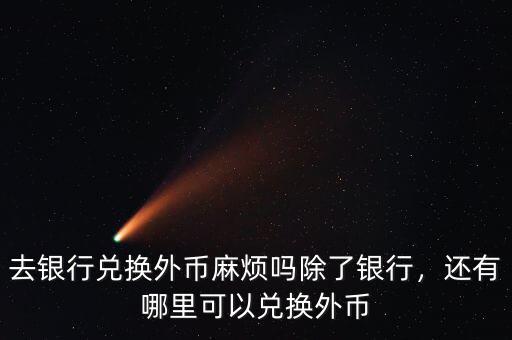 去銀行兌換外幣麻煩嗎除了銀行，還有哪里可以兌換外幣