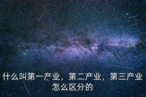 什么叫第一產(chǎn)業(yè)，第二產(chǎn)業(yè)，第三產(chǎn)業(yè)怎么區(qū)分的