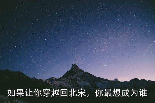 如果讓你穿越回北宋，你最想成為誰