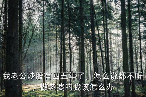 我老公炒股有四五年了，怎么說(shuō)都不聽(tīng)，做老婆的我該怎么辦