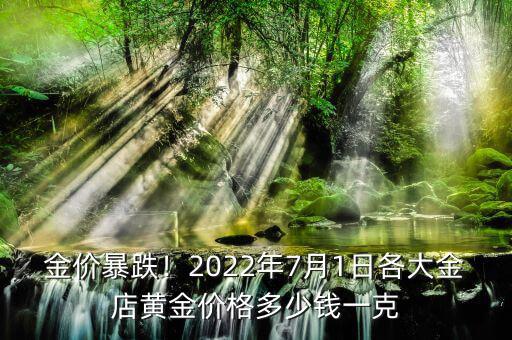 金價暴跌！2022年7月1日各大金店黃金價格多少錢一克